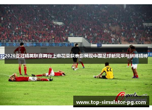 2026亚冠精英联赛舞台上申花荣获表彰展现中国足球新风采与拼搏精神