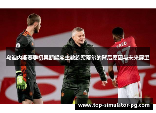 乌迪内斯赛季初果断解雇主教练索蒂尔的背后原因与未来展望