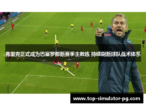 弗里克正式成为巴塞罗那新赛季主教练 持续刷新球队战术体系