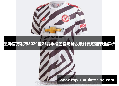 皇马官方发布2024至25赛季橙色客场球衣设计灵感细节全解析