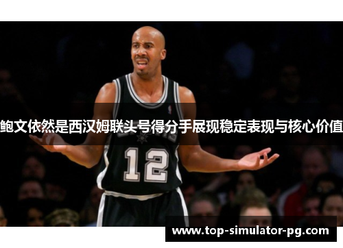 鲍文依然是西汉姆联头号得分手展现稳定表现与核心价值