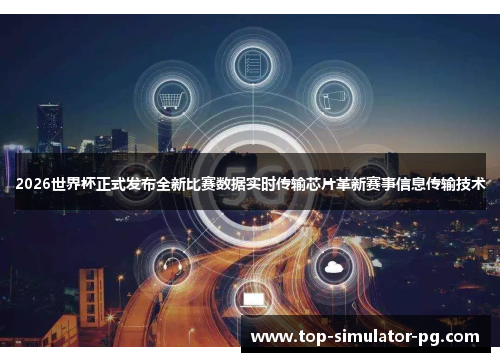 2026世界杯正式发布全新比赛数据实时传输芯片革新赛事信息传输技术
